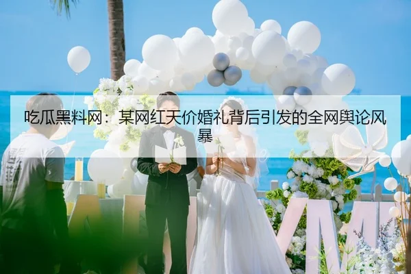 吃瓜黑料网：某网红天价婚礼背后引发的全网舆论风暴